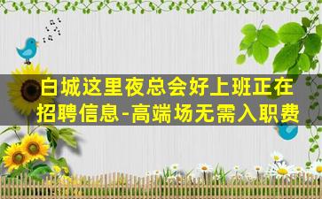 白城这里夜总会好上班正在招聘信息-高端场无需入职费